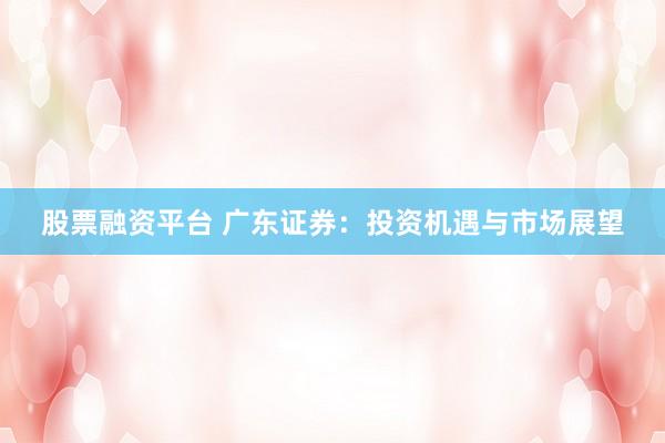股票融资平台 广东证券：投资机遇与市场展望
