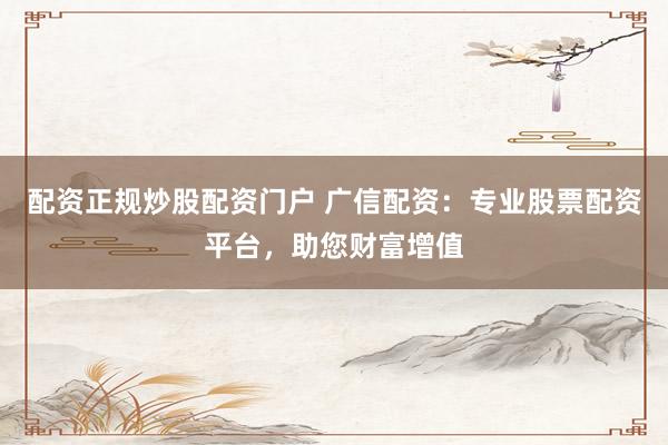 配资正规炒股配资门户 广信配资：专业股票配资平台，助您财富增值