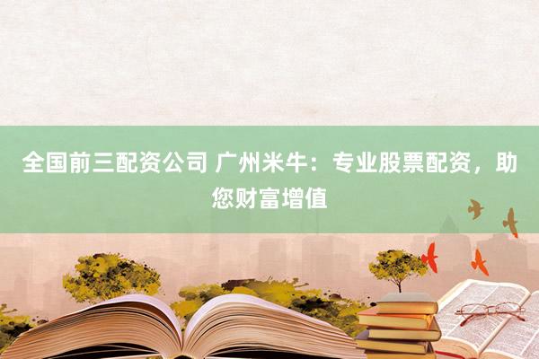 全国前三配资公司 广州米牛：专业股票配资，助您财富增值