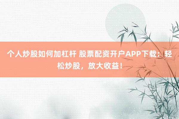 个人炒股如何加杠杆 股票配资开户APP下载：轻松炒股，放大收益！
