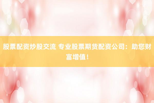 股票配资炒股交流 专业股票期货配资公司：助您财富增值！
