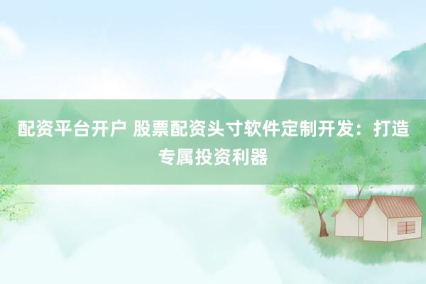 配资平台开户 股票配资头寸软件定制开发：打造专属投资利器