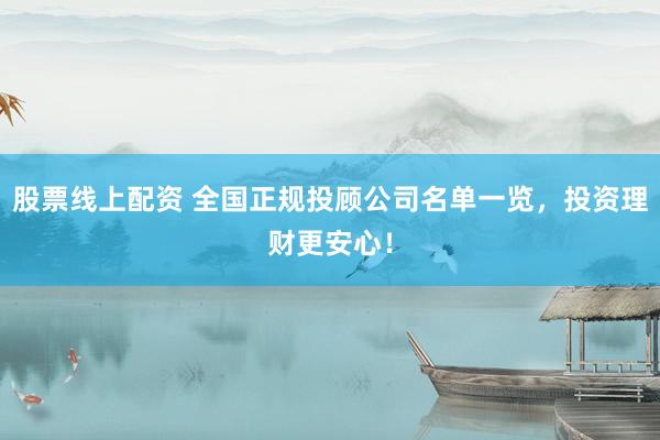 股票线上配资 全国正规投顾公司名单一览，投资理财更安心！