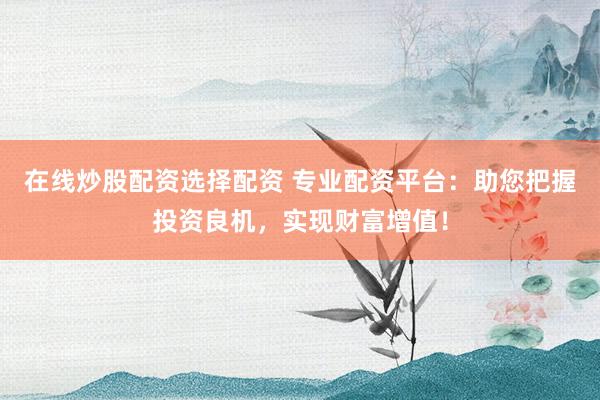 在线炒股配资选择配资 专业配资平台：助您把握投资良机，实现财富增值！