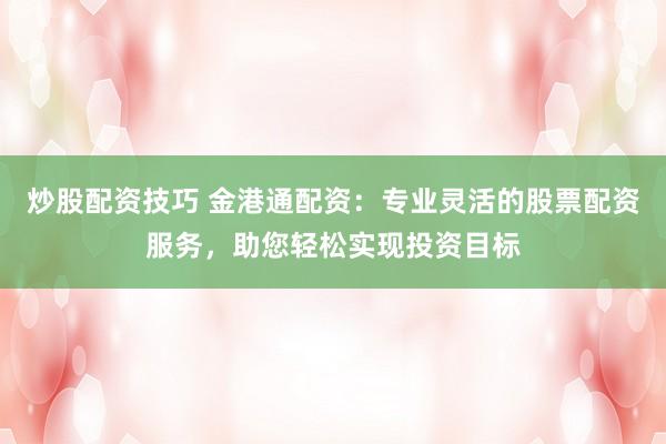 炒股配资技巧 金港通配资：专业灵活的股票配资服务，助您轻松实现投资目标