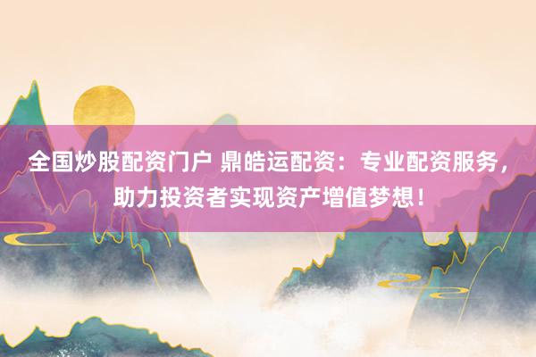 全国炒股配资门户 鼎皓运配资：专业配资服务，助力投资者实现资产增值梦想！