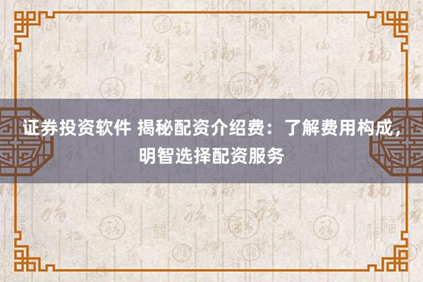 证券投资软件 揭秘配资介绍费：了解费用构成，明智选择配资服务