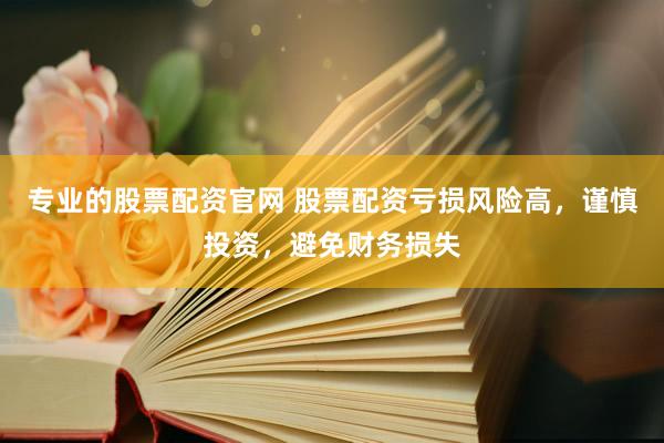 专业的股票配资官网 股票配资亏损风险高，谨慎投资，避免财务损失