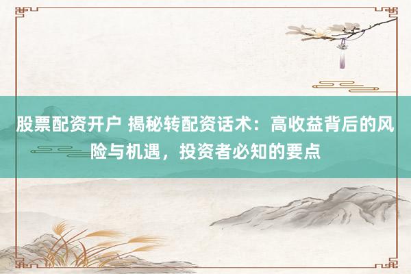 股票配资开户 揭秘转配资话术：高收益背后的风险与机遇，投资者必知的要点