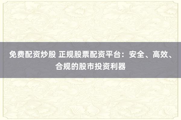免费配资炒股 正规股票配资平台：安全、高效、合规的股市投资利器