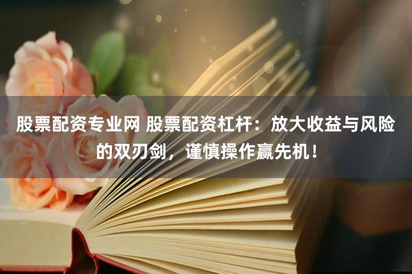 股票配资专业网 股票配资杠杆：放大收益与风险的双刃剑，谨慎操作赢先机！