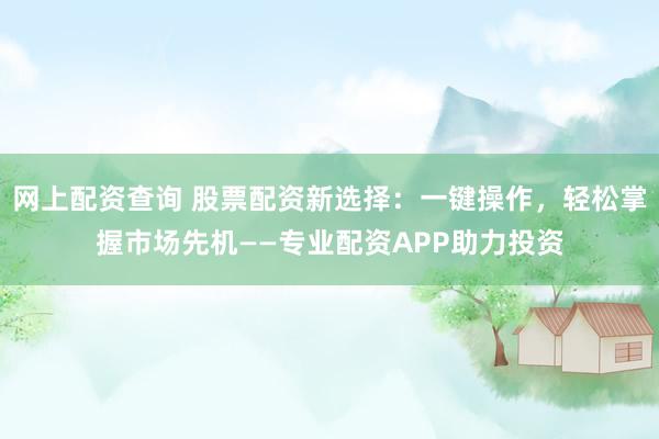 网上配资查询 股票配资新选择：一键操作，轻松掌握市场先机——专业配资APP助力投资