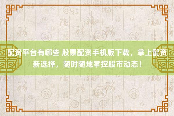 配资平台有哪些 股票配资手机版下载，掌上配资新选择，随时随地掌控股市动态！
