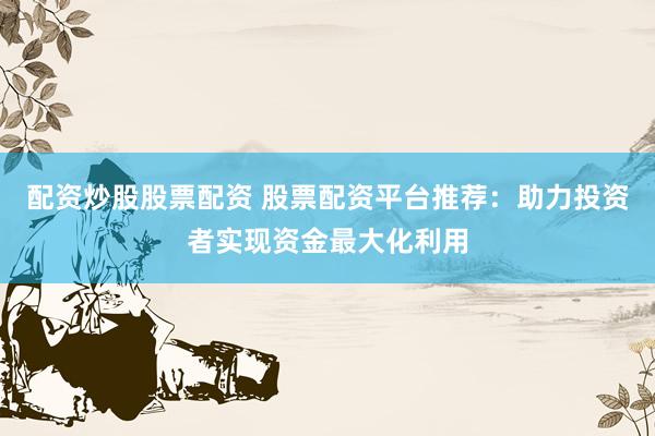 配资炒股股票配资 股票配资平台推荐：助力投资者实现资金最大化利用