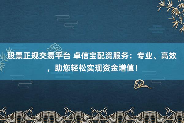 股票正规交易平台 卓信宝配资服务：专业、高效，助您轻松实现资金增值！