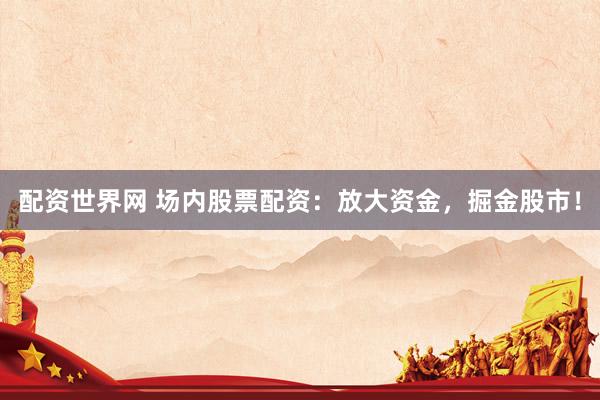 配资世界网 场内股票配资：放大资金，掘金股市！