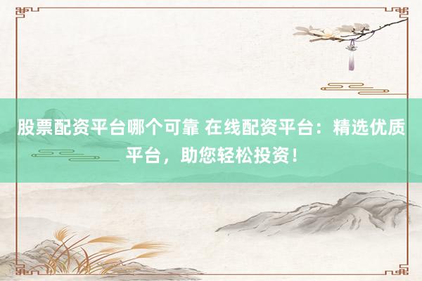 股票配资平台哪个可靠 在线配资平台：精选优质平台，助您轻松投资！