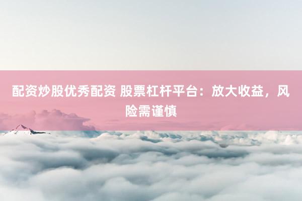 配资炒股优秀配资 股票杠杆平台：放大收益，风险需谨慎