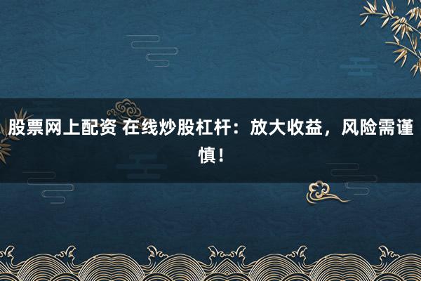 股票网上配资 在线炒股杠杆：放大收益，风险需谨慎！