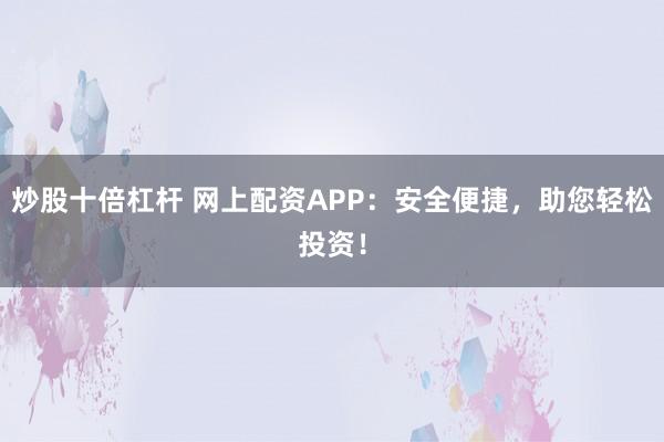 炒股十倍杠杆 网上配资APP：安全便捷，助您轻松投资！