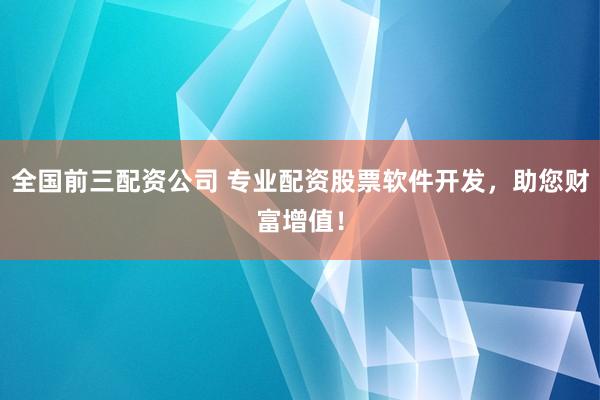 全国前三配资公司 专业配资股票软件开发，助您财富增值！