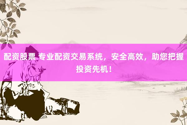 配资股票 专业配资交易系统，安全高效，助您把握投资先机！
