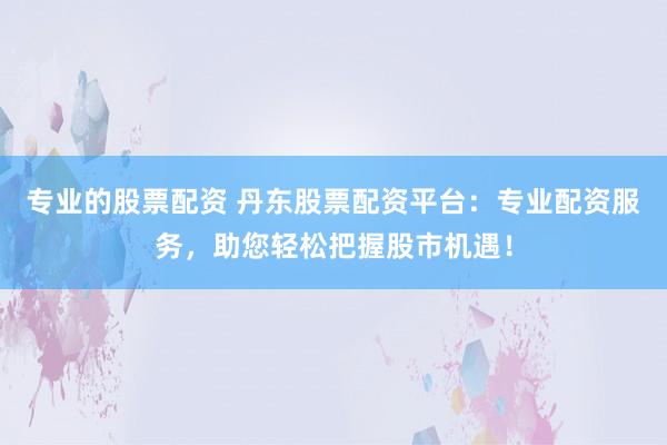专业的股票配资 丹东股票配资平台：专业配资服务，助您轻松把握股市机遇！