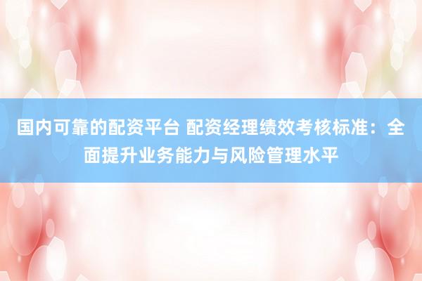国内可靠的配资平台 配资经理绩效考核标准：全面提升业务能力与风险管理水平