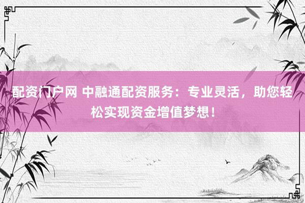 配资门户网 中融通配资服务：专业灵活，助您轻松实现资金增值梦想！