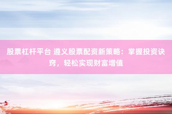 股票杠杆平台 遵义股票配资新策略：掌握投资诀窍，轻松实现财富增值