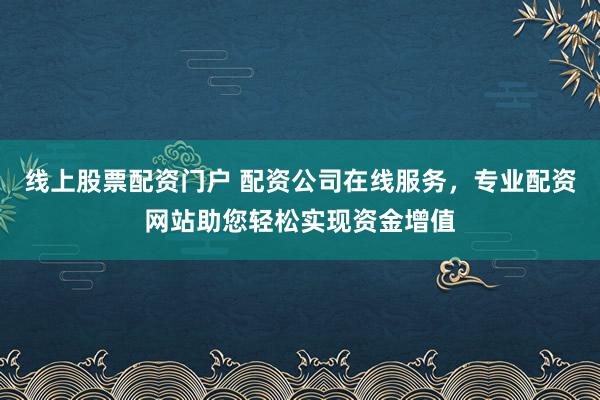 线上股票配资门户 配资公司在线服务，专业配资网站助您轻松实现资金增值