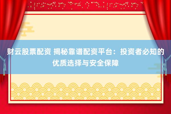 财云股票配资 揭秘靠谱配资平台：投资者必知的优质选择与安全保障