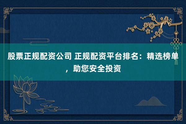 股票正规配资公司 正规配资平台排名：精选榜单，助您安全投资