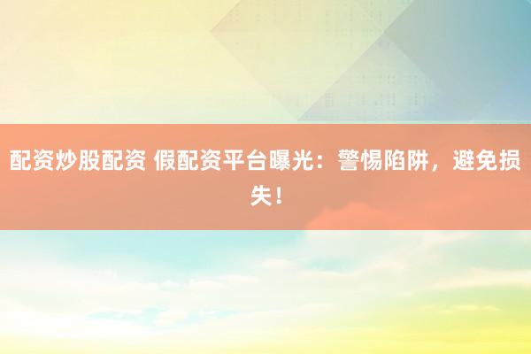 配资炒股配资 假配资平台曝光：警惕陷阱，避免损失！