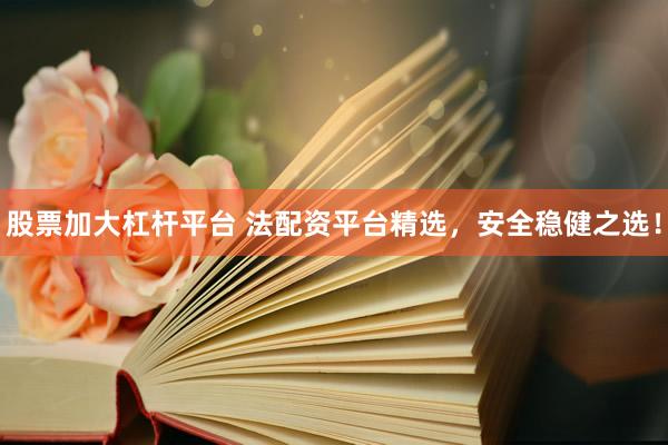 股票加大杠杆平台 法配资平台精选，安全稳健之选！