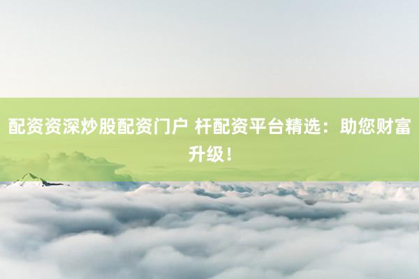 配资资深炒股配资门户 杆配资平台精选：助您财富升级！