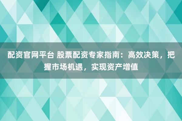 配资官网平台 股票配资专家指南：高效决策，把握市场机遇，实现资产增值