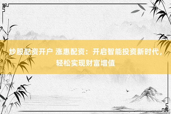 炒股配资开户 涨惠配资：开启智能投资新时代，轻松实现财富增值