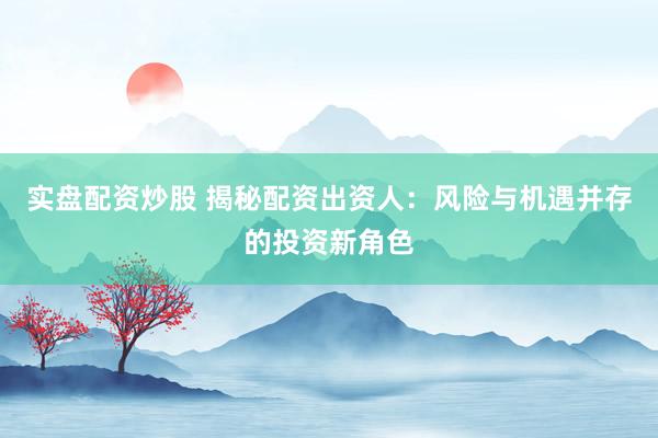 实盘配资炒股 揭秘配资出资人：风险与机遇并存的投资新角色