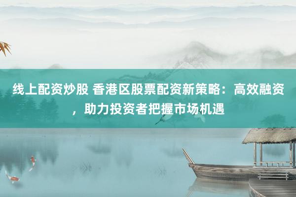 线上配资炒股 香港区股票配资新策略：高效融资，助力投资者把握市场机遇