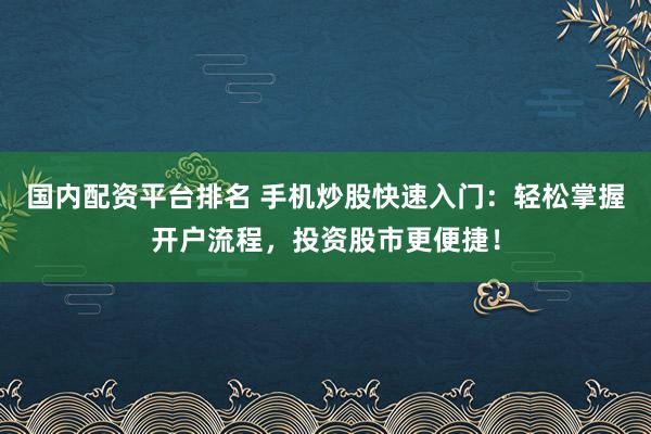 国内配资平台排名 手机炒股快速入门：轻松掌握开户流程，投资股市更便捷！