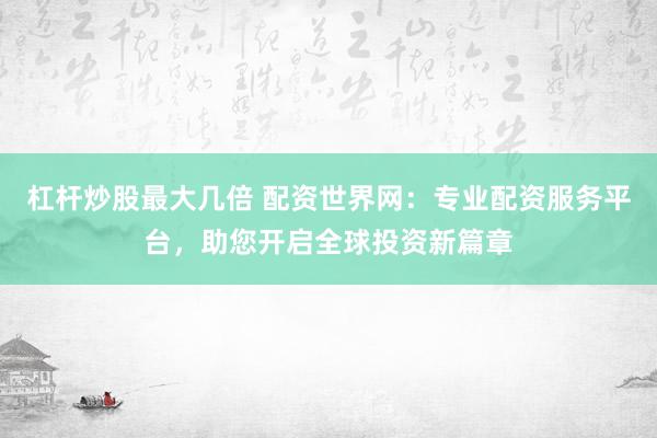 杠杆炒股最大几倍 配资世界网：专业配资服务平台，助您开启全球投资新篇章