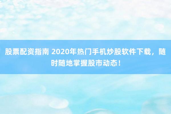 股票配资指南 2020年热门手机炒股软件下载，随时随地掌握股市动态！