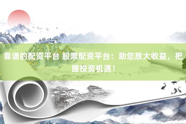 靠谱的配资平台 股票配资平台：助您放大收益，把握投资机遇！