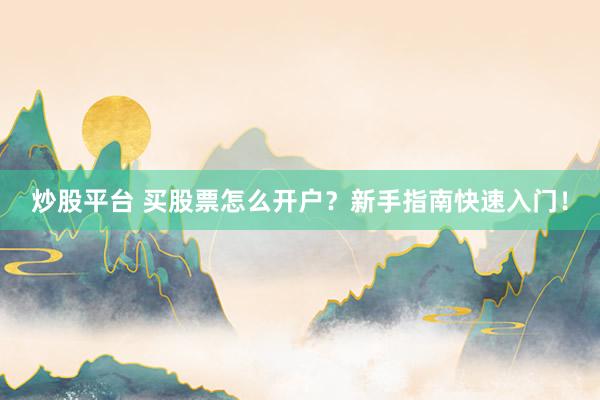炒股平台 买股票怎么开户？新手指南快速入门！