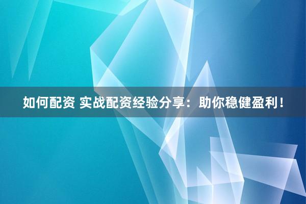 如何配资 实战配资经验分享：助你稳健盈利！