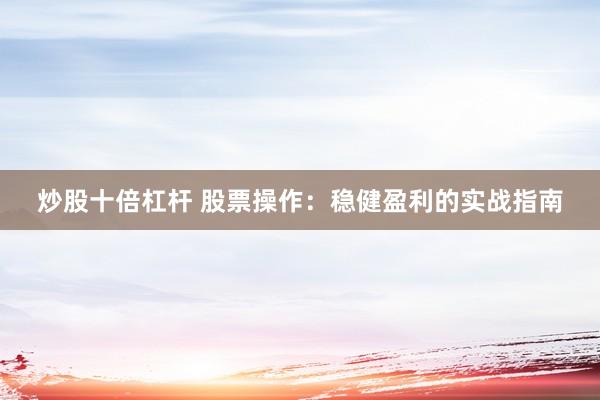 炒股十倍杠杆 股票操作：稳健盈利的实战指南