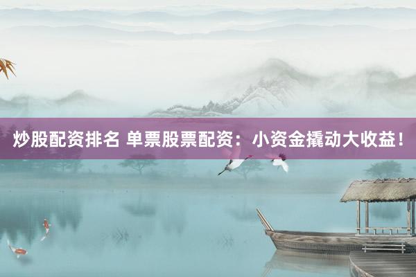 炒股配资排名 单票股票配资：小资金撬动大收益！