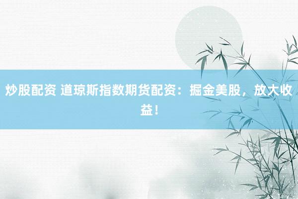 炒股配资 道琼斯指数期货配资：掘金美股，放大收益！