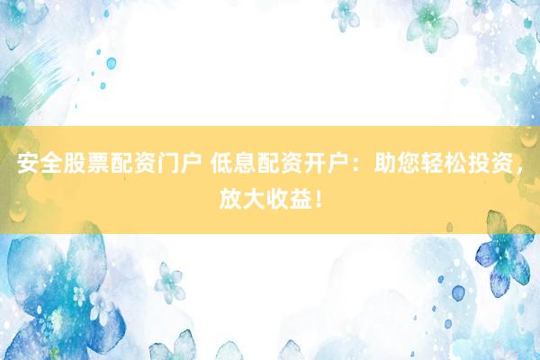 安全股票配资门户 低息配资开户：助您轻松投资，放大收益！